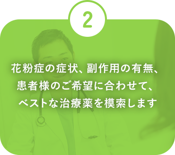 花粉症の症状、副作用の有無、患者様のご希望に合わせて、ベストな治療薬を模索します